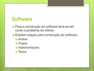 Software
 Para a construção do software leva-se em
conta o problema do cliente.
 Existem etapas para construção do software.
 Análise
 Projeto
 Implementações
 Testes
 