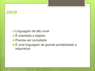 Java
 Linguagem de alto nível
 É orientada a objetos
 Precisa ser compilada
 É uma linguagem de grande portabilidade e
segurança
 