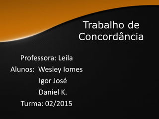 Trabalho de
Concordância
Professora: Leila
Alunos: Wesley Iomes
Igor José
Daniel K.
Turma: 02/2015
 