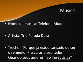 Música
• Nome da música: Telefone Mudo
• Artista: Trio Parada Dura
• Trecho: “Porque já estou cansado de ser
o remédio. Pra curar o seu tédio
Quando seus amores não lhe satisfaz”
 