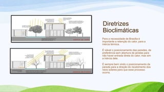 Diretrizes
Bioclimáticas
Para a necessidade de Brasília é
importante a retenção do calor, para a
inércia térmica.

É viável o posicionamento das paredes, de
preferência sem abertura de janelas para
não haver entrada direta do calor, mas sim
a inércia dele.

É sempre bem vindo o posicionamento da
parede para a direção do recebimento dos
raios solares para que esse processo
ocorra.
 