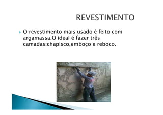 O revestimento mais usado é feito com
argamassa.O ideal é fazer três
camadas:chapisco,emboço e reboco.

 
