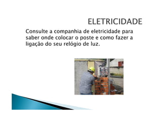 Consulte a companhia de eletricidade para
saber onde colocar o poste e como fazer a
ligação do seu relógio de luz.

 