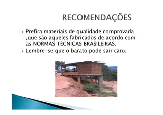 Prefira materiais de qualidade comprovada
,que são aqueles fabricados de acordo com
as NORMAS TÉCNICAS BRASILEIRAS.
Lembre-se que o barato pode sair caro.

 