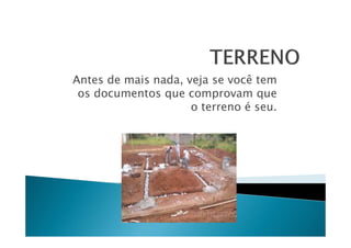 Antes de mais nada, veja se você tem
os documentos que comprovam que
o terreno é seu.

 