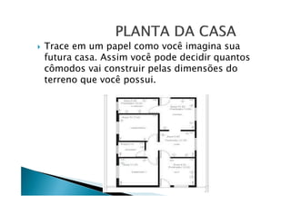 Trace em um papel como você imagina sua
futura casa. Assim você pode decidir quantos
cômodos vai construir pelas dimensões do
terreno que você possui.

 