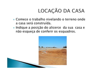 Comece o trabalho nivelando o terreno onde
a casa será construída.
Indique a posição do alicerce da sua casa e
não esqueça de conferir os esquadros.

 