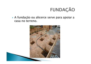 A fundação ou alicerce serve para apoiar a
casa no terreno.

 