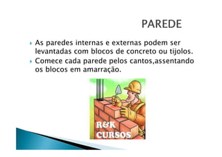 As paredes internas e externas podem ser
levantadas com blocos de concreto ou tijolos.
Comece cada parede pelos cantos,assentando
os blocos em amarração.

 