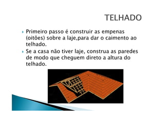 Primeiro passo é construir as empenas
(oitões) sobre a laje,para dar o caimento ao
telhado.
Se a casa não tiver laje, construa as paredes
de modo que cheguem direto a altura do
telhado.

 