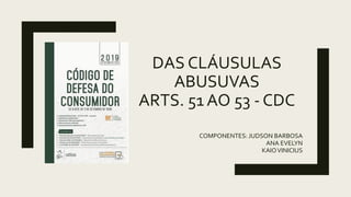 DAS CLÁUSULAS
ABUSUVAS
ARTS. 51 AO 53 - CDC
COMPONENTES: JUDSON BARBOSA
ANA EVELYN
KAIOVINICIUS
 