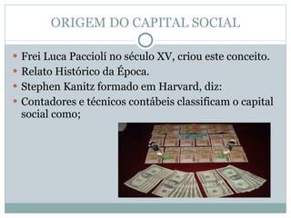 ORIGEM DO CAPITAL SOCIAL Frei Luca Pacciolí no século XV, criou este conceito. Relato Histórico da Época. Stephen Kanitz formado em Harvard, diz: Contadores e técnicos contábeis classificam o capital social como;  