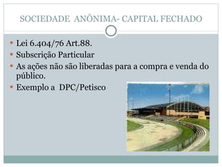 SOCIEDADE  ANÔNIMA- CAPITAL FECHADO Lei 6.404/76 Art.88. Subscrição Particular As ações não são liberadas para a compra e venda do público. Exemplo a  DPC/Petisco 