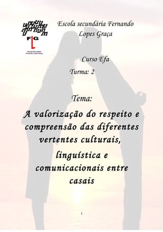Escola secundária Fernando
               Lopes Graça


               Curso Efa
           Turma: 2


           Tema:
A valorização do respeito e
compreensão das diferentes
   vertentes culturais,
      linguística e
  comunicacionais entre
         casais


               1
 