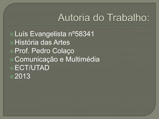  Luís

Evangelista nº58341
 História das Artes
 Prof. Pedro Colaço
 Comunicação e Multimédia
 ECT/UTAD
 2013

 