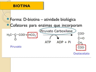 BIOTINA
   BIOTINA


Forma: D-biotina – atividade biológica
Cofatores para enzimas que incorporam
 CO2 no substrato
 