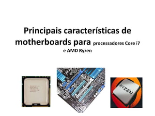 Principais características de
motherboards para processadores Core i7
e AMD Ryzen
 