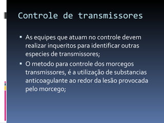 Controle de transmissores As equipes que atuam no controle devem realizar inqueritos para identificar outras especies de transmissores; O metodo para controle dos morcegos transmissores, é a utilização de substancias anticoagulante ao redor da lesão provocada pelo morcego; 