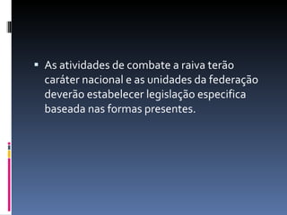 As atividades de combate a raiva terão caráter nacional e as unidades da federação deverão estabelecer legislação especifica baseada nas formas presentes. 