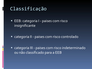 Classificação EEB: categoria I - paises com risco insignificante categoria II - paises com risco controlado categoria III - paises com risco indeterminado ou não classificado para a EEB 