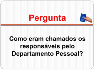 Pergunta
Como eram chamados os
responsáveis pelo
Departamento Pessoal?
 