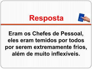 Resposta
Eram os Chefes de Pessoal,
eles eram temidos por todos
por serem extremamente frios,
além de muito inflexíveis.
 