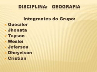 DISCIPLINA: GEOGRAFIA

         Integrantes do Grupo:
 Quéciler
 Jhonata
 Tayson
 Weslei
 Jeferson
 Dheyvison
 Cristian
 