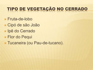 TIPO DE VEGETAÇÃO NO CERRADO

 Fruta-de-lobo
 Cipó de são João

 Ipê do Cerrado

 Flor do Pequi

 Tucaneira (ou Pau-de-tucano).
 