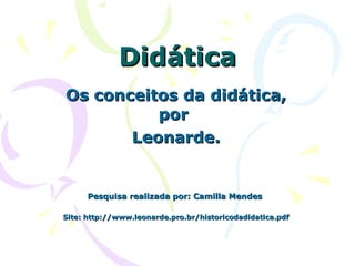 Didática Os conceitos da didática, por  Leonarde. Pesquisa realizada por: Camilla Mendes   Site: http://www.leonarde.pro.br/historicodadidatica.pdf 