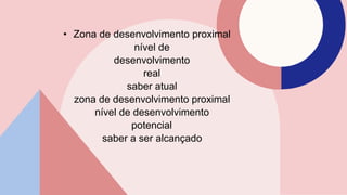 • Zona de desenvolvimento proximal
nível de
desenvolvimento
real
saber atual
zona de desenvolvimento proximal
nível de desenvolvimento
potencial
saber a ser alcançado
 