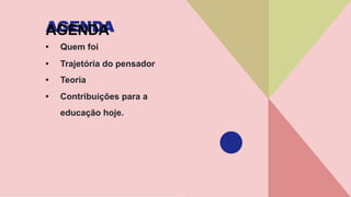 AGENDA
• Quem foi
• Trajetória do pensador
• Teoria
• Contribuições para a
educação hoje.
 