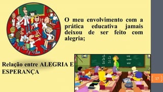 O meu envolvimento com a
prática educativa jamais
deixou de ser feito com
alegria;
Relação entre ALEGRIA E
ESPERANÇA
17
 