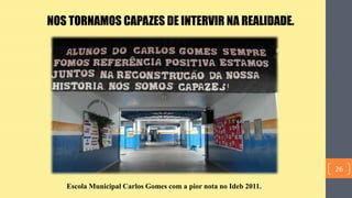 NOS TORNAMOS CAPAZES DE INTERVIR NA REALIDADE.
Escola Municipal Carlos Gomes com a pior nota no Ideb 2011.
26
 