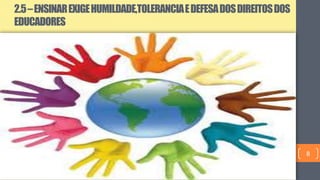 2.5–ENSINAREXIGEHUMILDADE,TOLERANCIAEDEFESADOSDIREITOSDOS
EDUCADORES
8
 
