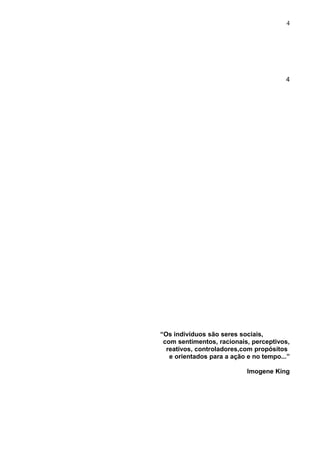 4




                                        4




“Os indivíduos são seres sociais,
 com sentimentos, racionais, perceptivos,
  reativos, controladores,com propósitos
   e orientados para a ação e no tempo...”

                            Imogene King
 