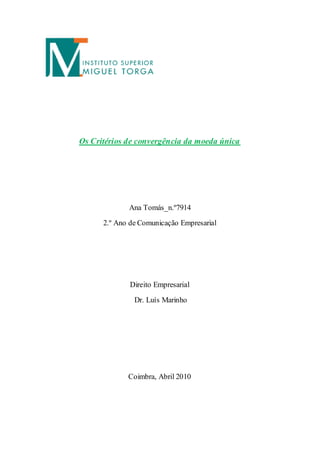 Os Critérios de convergência da moeda única




             Ana Tomás_n.º7914
      2.º Ano de Comunicação Empresarial




             Direito Empresarial
               Dr. Luís Marinho




             Coimbra, Abril 2010
 