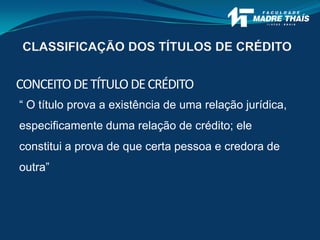 CONCEITODETÍTULODECRÉDITO
“ O título prova a existência de uma relação jurídica,
especificamente duma relação de crédito; ele
constitui a prova de que certa pessoa e credora de
outra”
CLASSIFICAÇÃO DOS TÍTULOS DE CRÉDITO
 