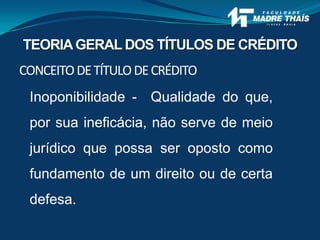 Inoponibilidade - Qualidade do que,
por sua ineficácia, não serve de meio
jurídico que possa ser oposto como
fundamento de um direito ou de certa
defesa.
CONCEITODETÍTULODECRÉDITO
TEORIAGERAL DOS TÍTULOS DE CRÉDITO
 