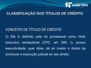 2) Ele é definido pela lei processual como título
executivo extrajudicial (CPC, art. 585, I); possui
executividade, quer dizer, dá ao credor o direito de
promover a execução judicial do seu direito.
CONCEITO DE TÍTULO DE CRÉDITO
CLASSIFICAÇÃO DOS TÍTULOS DE CRÉDITO
 