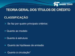 CLASSIFICAÇÃO
 Se faz por quatro principais critérios:
 Quanto ao modelo
 Quanto à estrutura
 Quanto às hipóteses de emissão
 Quanto à circulação*
TEORIAGERAL DOS TÍTULOS DE CRÉDITO
 