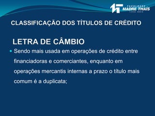  Sendo mais usada em operações de crédito entre
financiadoras e comerciantes, enquanto em
operações mercantis internas a prazo o título mais
comum é a duplicata;
LETRA DE CÂMBIO
CLASSIFICAÇÃO DOS TÍTULOS DE CRÉDITO
 