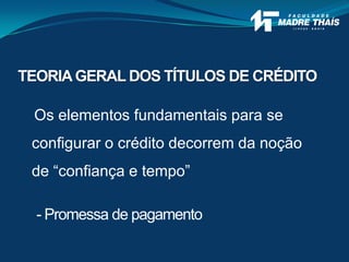 Os elementos fundamentais para se
configurar o crédito decorrem da noção
de “confiança e tempo”
- Promessa de pagamento
TEORIAGERAL DOS TÍTULOS DE CRÉDITO
 