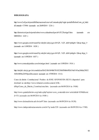 60 
BIBLIOGRAFIA 
http://www2.stf.jus.br/portalStfInternacional/cms/verConteudo.php?sigla=portalStfSobreCorte_pt_br&i 
dConteudo=175946 (acessado em 26/09/2014 12:16 ) 
http://diretorio.tol.pro.br/portal/sobre/www.culturabrasil.pro.br%7C2Fartigo5.htm (acessado em 
0809/2014 12:25 ) 
https://www.google.com.br/search?q=alerjln1.alerj.rj.gov.br%2F...%2F...&hl=pt&gbv=2&oq=&gs_l= 
(acessado em 11/09/2014 18:30 ) 
https://www.google.com.br/search?q=alerjln1.alerj.rj.gov.br%2F...%2F...&hl=pt&gbv=2&oq=&gs_l= 
(acessado em 11/09/2014 18:57 ) 
http://www.conteudojuridico.com.br/artigos.html ( acessado em 11/09/2014 19:14 ) 
http://alerjln1.alerj.rj.gov.br/constfed.nsf/fc6218b1b94b8701032568f50066f926/54a5143aa246be25032 
565610056c224?OpenDocument (acessado em 07/09/2014 13:11) 
Curso de direito Constitucional Positivo de JOSE AFONSO DA SILVA disponivel para 
dowlond no site:http://www.4shared.com/document/A3K-dHcp/ 
Curso_de_Direito_Constituciona.htm. (acessado em 06/09/2014 ás 19:06) 
http://www.guiadedireitos.org/index.php?option=com_content&view=article&id=830&Itemi 
d=53 ( acessado em 06/09/2014 ás 19:00 ) 
http://www.latimedireito.adv.br/art97.htm (acessado em 06/09/2014 ás 18:30) 
http://www.independenciaoumorte.com.br/?q=node/228 (acessado em 06/09/2014 ás 17:00) 
