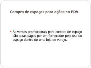 Compra de espaços para ações no PDV As verbas promocionais para compra de espaço são taxas pagas por um fornecedor pelo uso do espaço dentro de uma loja de varejo. 