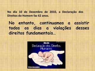 No dia 10 de Dezembro de 2010, a Declaração dos Direitos do Homem faz 62 anos.No entanto, continuamos a assistir todos os dias a violações desses direitos fundamentais…