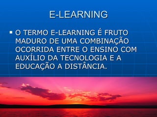 E-LEARNING O TERMO E-LEARNING É FRUTO MADURO DE UMA COMBINAÇÃO OCORRIDA ENTRE O ENSINO COM AUXÍLIO DA TECNOLOGIA E A EDUCAÇÃO A DISTÂNCIA. 