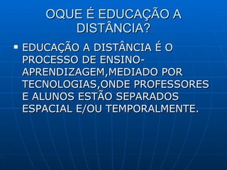 OQUE É EDUCAÇÃO A DISTÂNCIA? EDUCAÇÃO A DISTÂNCIA É O PROCESSO DE ENSINO-APRENDIZAGEM,MEDIADO POR TECNOLOGIAS,ONDE PROFESSORES E ALUNOS ESTÃO SEPARADOS ESPACIAL E/OU TEMPORALMENTE. 
