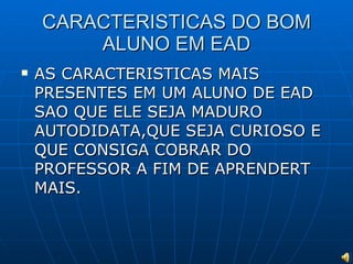 CARACTERISTICAS DO BOM ALUNO EM EAD AS CARACTERISTICAS MAIS PRESENTES EM UM ALUNO DE EAD SAO QUE ELE SEJA MADURO AUTODIDATA,QUE SEJA CURIOSO E QUE CONSIGA COBRAR DO PROFESSOR A FIM DE APRENDERT MAIS. 