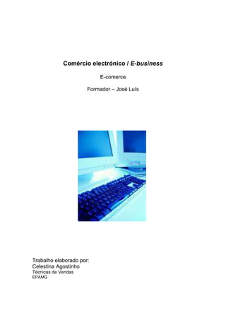 Comércio electrónico / E-business

                           E-comerce

                      Formador – José Luís




Trabalho elaborado por:
Celestina Agostinho
Técnicas de Vendas
EPAMG
 