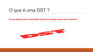 O que é uma DST ?
É toda doença que é transmitida através da relação sexual sem camisinha.

 